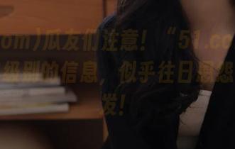 瓜友们注意！“51.com”发布秘密级别的信息，似乎往日恩怨一触即发！
