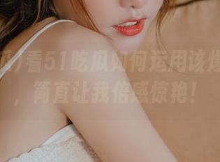 看51吃瓜如何运用该爆料线路，简直让我倍感惊艳！