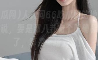 人人问66吃瓜网的地址，我却只想说，要是那八卦有个明确标识就好了，真是一场游戏！