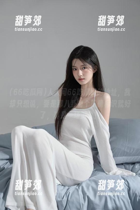 人人问66吃瓜网的地址，我却只想说，要是那八卦有个明确标识就好了，真是一场游戏！