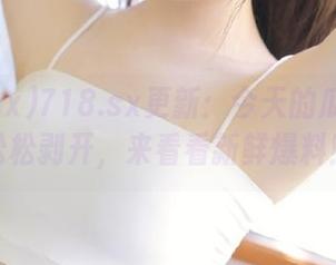 718.sx更新：今天的瓜皮轻轻松松剥开，来看看新鲜爆料！