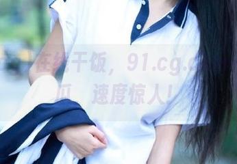 在线干饭，91.cg.com一键点瓜，速度惊人！