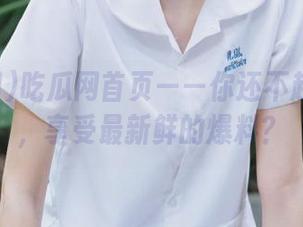 吃瓜网首页——你还不赶紧下载，享受最新鲜的爆料？