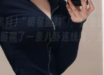“明星黑料”：别看这是黑料，其实暗藏了一条八卦连线呢，太惊人了！