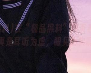 在“极品黑料”网页看到的事情真是耳听为虚，眼见为实啊！