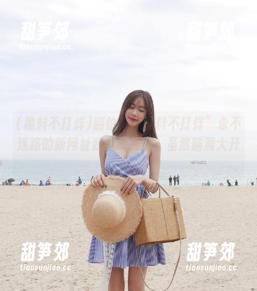 黑料不打烊 别怕!“黑料不打烊”永不迷路的新网址我总能找到,虽然脑洞大开!
