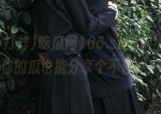 吃瓜网166.su黑料不打烊，你的瓜也能分享个不停呦！