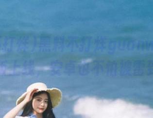 黑料不打烊guanwang新版上线,安卓也不怕被雷到