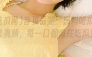 首页最新：黑料吃瓜网的在线视频，每一口都像在吃瓜！