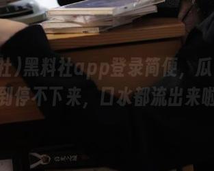 黑料社app登录简便，瓜多到你吃到停不下来，口水都流出来啦！