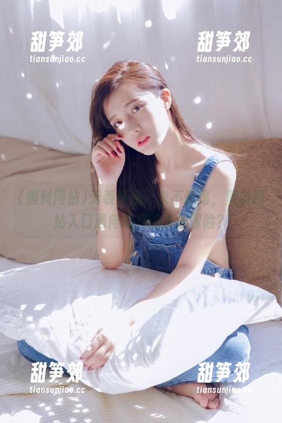 无畏深渊，永不迷路，黑料网站入口通向怎样的未知冒险？