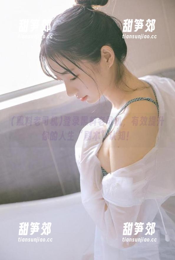登录黑料老司机，有效提升你的人生“剧本”认知！